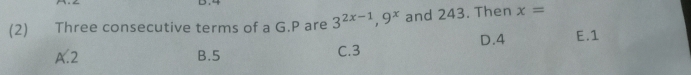 (2) Three consecutive terms of a G.P are 3^(2x-1), 9^x and 243. Then x= E. 1
D. 4
A. 2 B. 5 C. 3