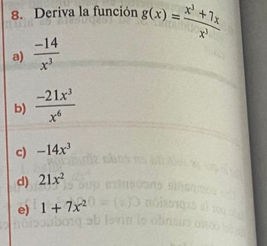 Deriva la función g(x)= (x^3+7x)/x^3 
a)  (-14)/x^3 
b)  (-21x^3)/x^6 
c) -14x^3
d) 21x^2
e) 1+7x^2