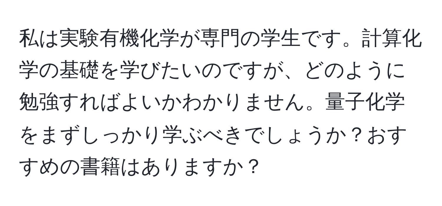 私は実験有機化学が専門の学生です。計算化学の基礎を学びたいのですが、どのように勉強すればよいかわかりません。量子化学をまずしっかり学ぶべきでしょうか？おすすめの書籍はありますか？