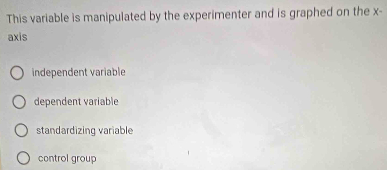 This variable is manipulated by the experimenter and is graphed on the x -
axis
independent variable
dependent variable
standardizing variable
control group