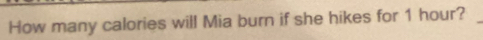 How many calories will Mia burn if she hikes for 1 hour? 
_