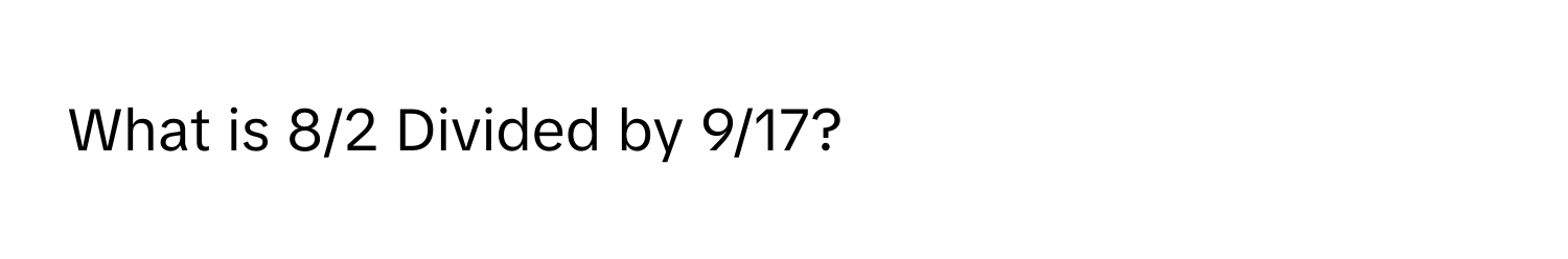 What is 8/2 Divided by 9/17?