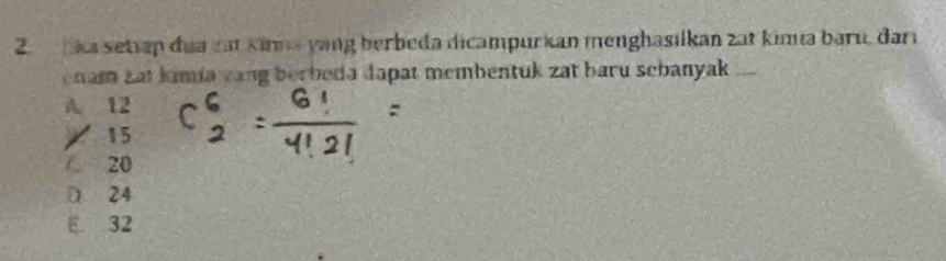 lika setiap đua rat kinne yang berbeda dicampurkan menghasilkan zat kimia baru, darı
ham zat kimia cang berbeda dapat membentuk zat baru schanyak _
A. 12
15
20
D 24
E 32