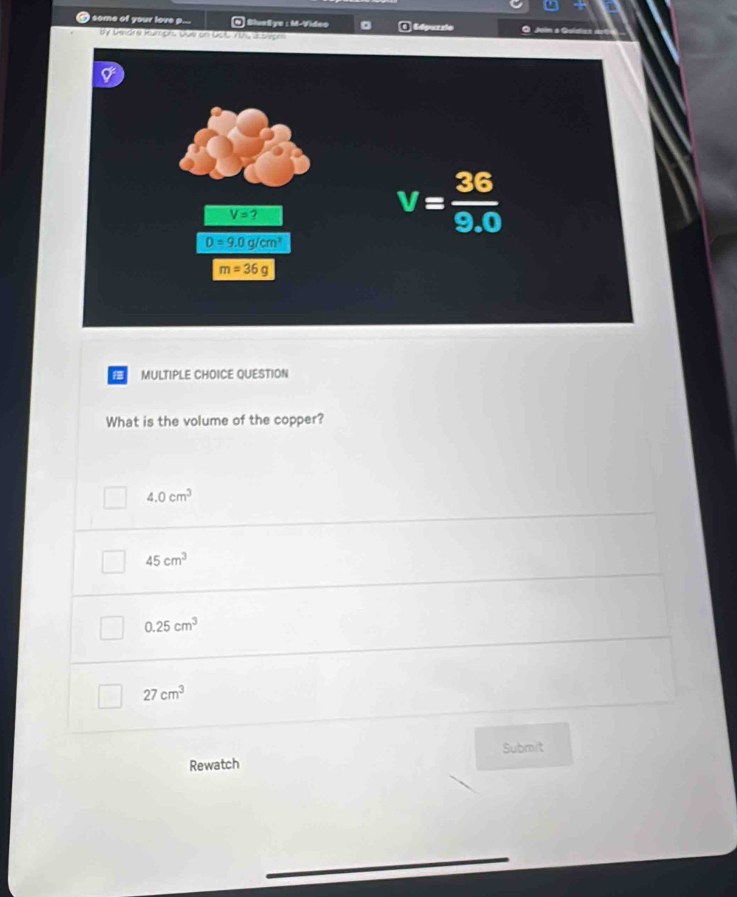 # some of your lave p... * SlueSye : M-Vídeo a  éépuzzie
Dendre Rümph übe in üct 7 0  a t
Jon
MULTIPLE CHOICE QUESTION
What is the volume of the copper?
4.0cm^3
45cm^3
0.25cm^3
27cm^3
Rewatch Submit