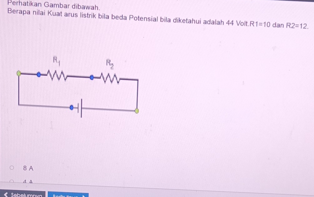 Perhatikan Gambar dibawah.
Berapa nilai Kuat arus listrik bila beda Potensial bila diketahui adalah 44 Volt.R 1=10 dan R2=12.
8 A
A A
Sebelumnya D