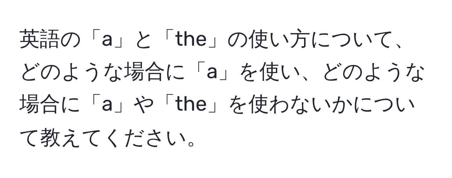 英語の「a」と「the」の使い方について、どのような場合に「a」を使い、どのような場合に「a」や「the」を使わないかについて教えてください。