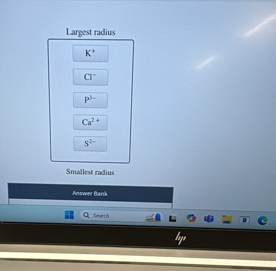 Largest radius
K^+
Cl^-
P^(3-)
Ca^(2+)
S^(2-)
Smallest radius
Answer Bank
Search