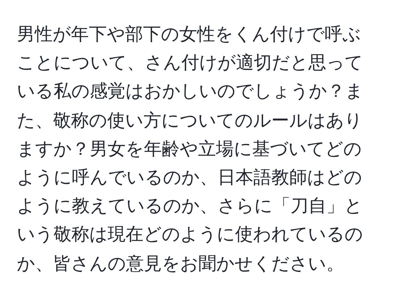 男性が年下や部下の女性をくん付けで呼ぶことについて、さん付けが適切だと思っている私の感覚はおかしいのでしょうか？また、敬称の使い方についてのルールはありますか？男女を年齢や立場に基づいてどのように呼んでいるのか、日本語教師はどのように教えているのか、さらに「刀自」という敬称は現在どのように使われているのか、皆さんの意見をお聞かせください。