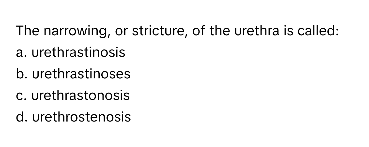 The narrowing, or stricture, of the urethra is called:

a. urethrastinosis
b. urethrastinoses
c. urethrastonosis
d. urethrostenosis