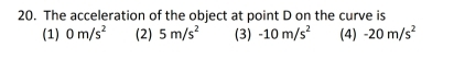 The acceleration of the object at point D on the curve is
(1) 0m/s^2 (2) 5m/s^2 (3) -10m/s^2 (4) -20m/s^2