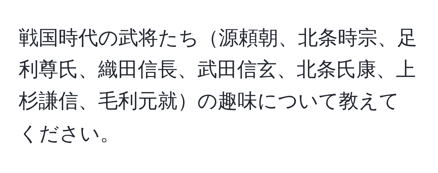 戦国時代の武将たち源頼朝、北条時宗、足利尊氏、織田信長、武田信玄、北条氏康、上杉謙信、毛利元就の趣味について教えてください。