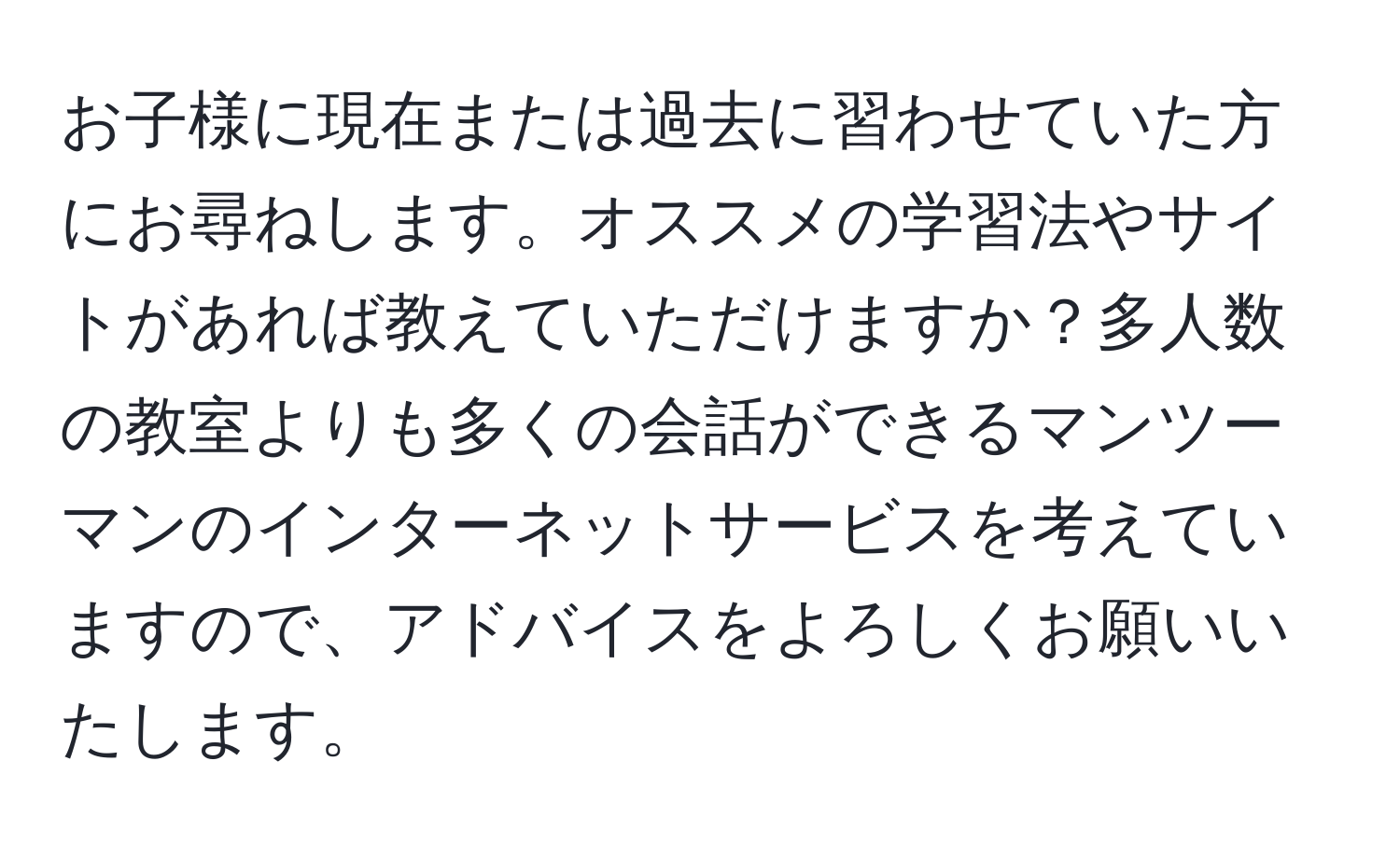 お子様に現在または過去に習わせていた方にお尋ねします。オススメの学習法やサイトがあれば教えていただけますか？多人数の教室よりも多くの会話ができるマンツーマンのインターネットサービスを考えていますので、アドバイスをよろしくお願いいたします。