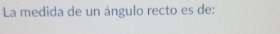 La medida de un ángulo recto es de: