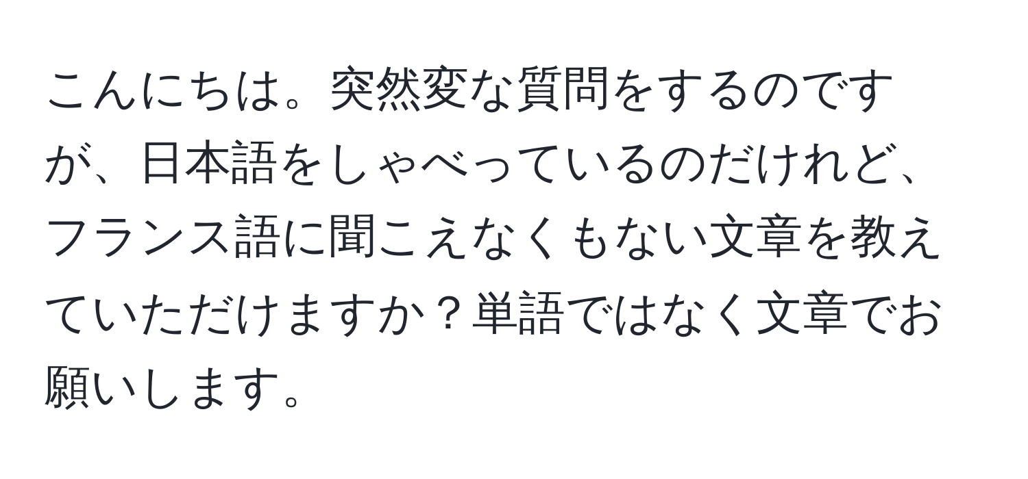 こんにちは。突然変な質問をするのですが、日本語をしゃべっているのだけれど、フランス語に聞こえなくもない文章を教えていただけますか？単語ではなく文章でお願いします。