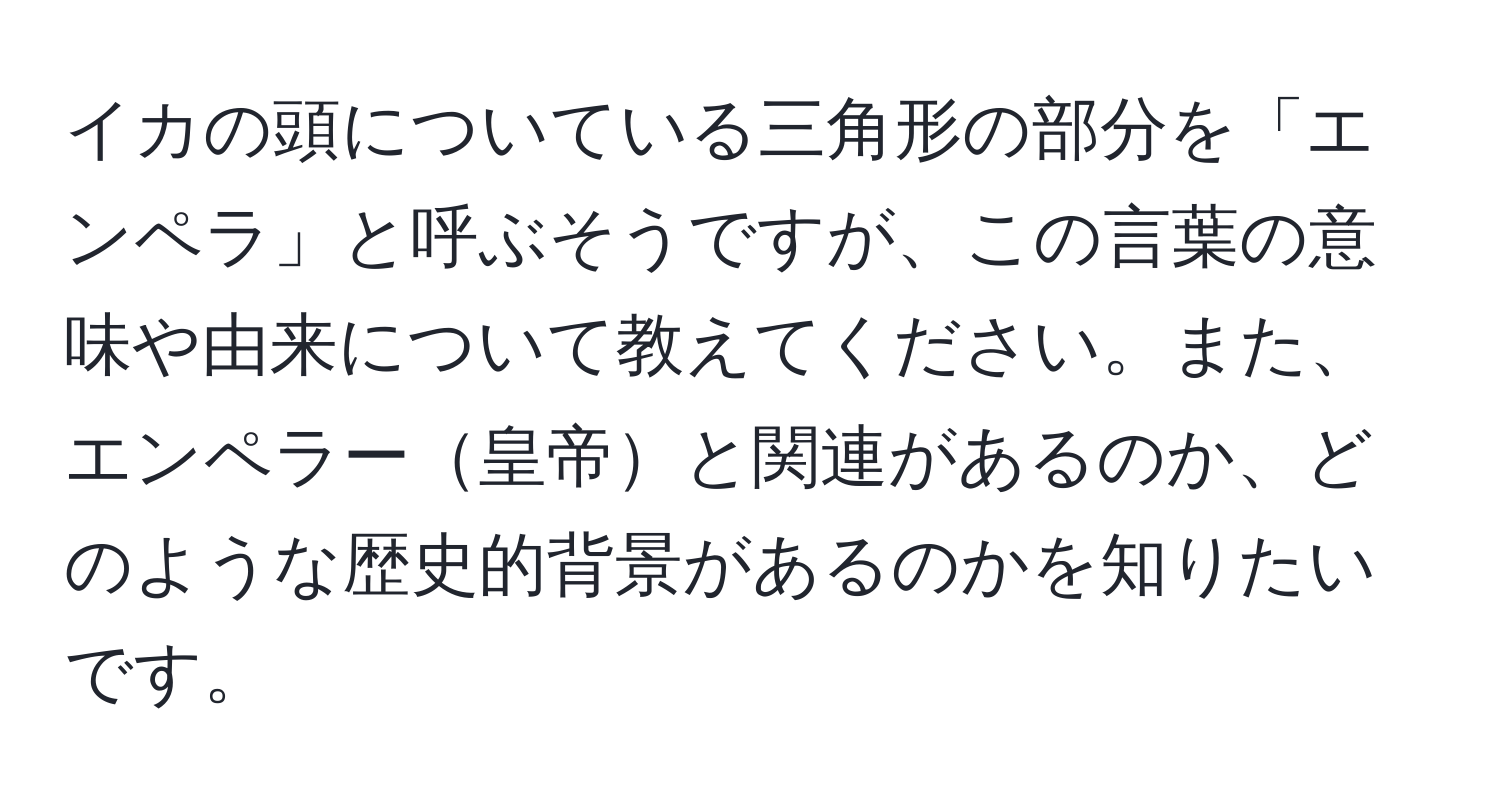 イカの頭についている三角形の部分を「エンペラ」と呼ぶそうですが、この言葉の意味や由来について教えてください。また、エンペラー皇帝と関連があるのか、どのような歴史的背景があるのかを知りたいです。