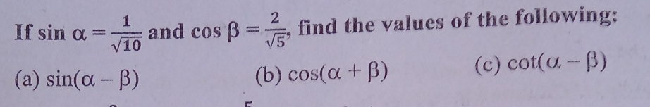 If sin alpha = 1/sqrt(10)  and cos beta = 2/sqrt(5)  , find the values of the following: 
(a) sin (alpha -beta ) (b) cos (alpha +beta )
(c) cot (alpha -beta )