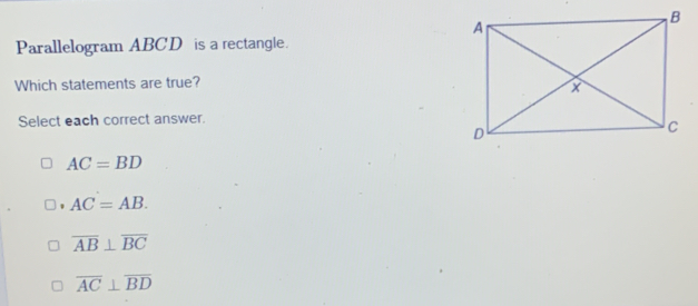 Parallelogram ABCD is a rectangle.
Which statements are true?
Select each correct answer.
AC=BD
AC=AB.
overline AB⊥ overline BC
overline AC⊥ overline BD