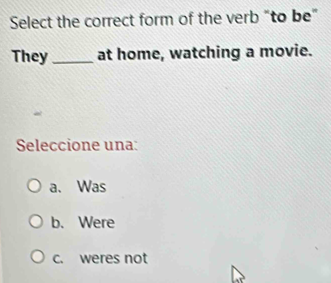 Select the correct form of the verb “to be"
They _at home, watching a movie.
Seleccione una:
a、 Was
b. Were
c. weres not