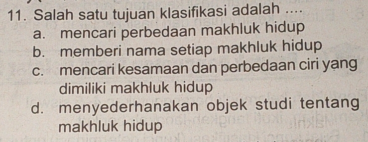 Salah satu tujuan klasifikasi adalah ....
a. mencari perbedaan makhluk hidup
b. memberi nama setiap makhluk hidup
c. mencari kesamaan dan perbedaan ciri yang
dimiliki makhluk hidup
d. menyederhanakan objek studi tentang
makhluk hidup