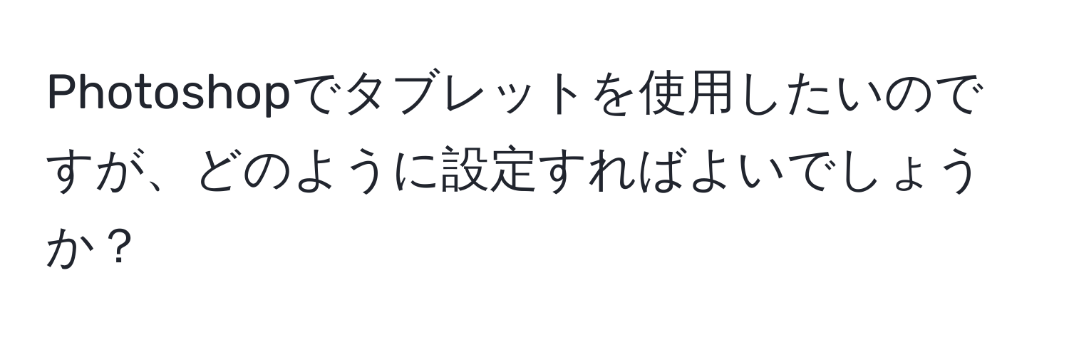 Photoshopでタブレットを使用したいのですが、どのように設定すればよいでしょうか？