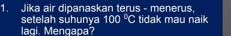 Jika air dipanaskan terus - menerus, 
setelah suhunya 100°C tidak mau naik 
lagi. Mengapa?