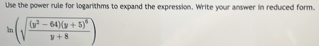 Use the power rule for logarithms to expand the expression. Write your answer in reduced form.
ln (sqrt(frac (y^2-64)(y+5)^6)y+8)