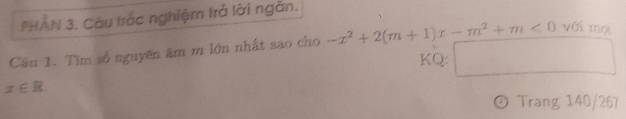 PHAN 3. Cầu trắc nghiệm trả lời ngắn. 
Cầu 1. Tìm số nguyên âm m lớn nhất sao cho -x^2+2(m+1)x-m^2+m<0</tex> với mọi 
KQ:
x∈ R. 
Trang 140/267