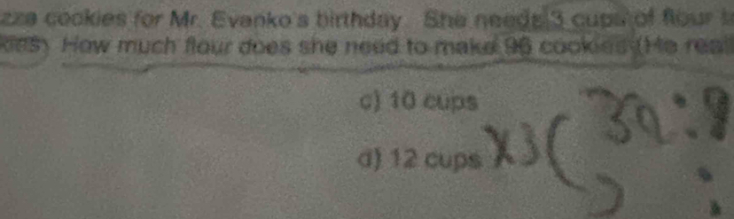 zze cookies for Mr. Evanko's birthday. She needs 3 cups of flour t
kesy How much flour does she need to make 96 cookies (He rea
c) 10 cups
d) 12 cups