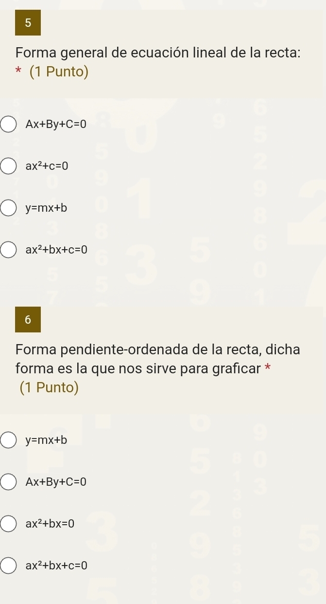 Forma general de ecuación lineal de la recta:
* (1 Punto)
Ax+By+C=0
ax^2+c=0
y=mx+b
ax^2+bx+c=0
6
Forma pendiente-ordenada de la recta, dicha
forma es la que nos sirve para graficar *
(1 Punto)
y=mx+b
Ax+By+C=0
ax^2+bx=0
ax^2+bx+c=0