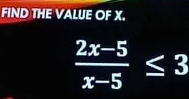 FIND THE VALUE OF X.
 (2x-5)/x-5 ≤ 3