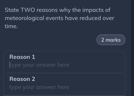 State TWO reasons why the impacts of 
meteorological events have reduced over 
time. 
2 marks 
Reason 1 
|type your answer here 
Reason 2 
type your answer here