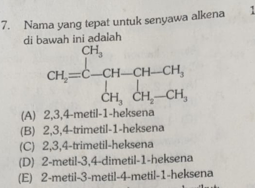 Nama yang tepat untuk senyawa alkena 1
di b wah ini adalah .
(A) 2,3,4-metil-1-heksena
(B) 2,3,4-trimetil-1-heksena
(C) 2,3,4-trimetil-heksena
(D) 2-metil-3,4-dimetil-1-heksena
(E) 2-metil-3-metil-4-metil-1-heksena