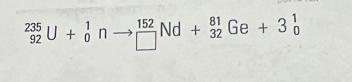 _(92)^(235)U+_0^(1n nto beginarray)r 152 □ endarray Nd+beginarrayr 81 32endarray Ge+3beginarrayr 1 0endarray