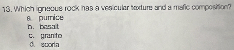 Which igneous rock has a vesicular texture and a mafic composition?
a. pumice
b. basalt
c. granite
d. scoria