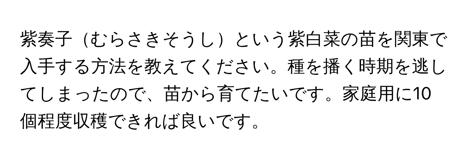 紫奏子むらさきそうしという紫白菜の苗を関東で入手する方法を教えてください。種を播く時期を逃してしまったので、苗から育てたいです。家庭用に10個程度収穫できれば良いです。