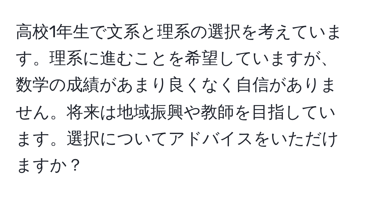 高校1年生で文系と理系の選択を考えています。理系に進むことを希望していますが、数学の成績があまり良くなく自信がありません。将来は地域振興や教師を目指しています。選択についてアドバイスをいただけますか？