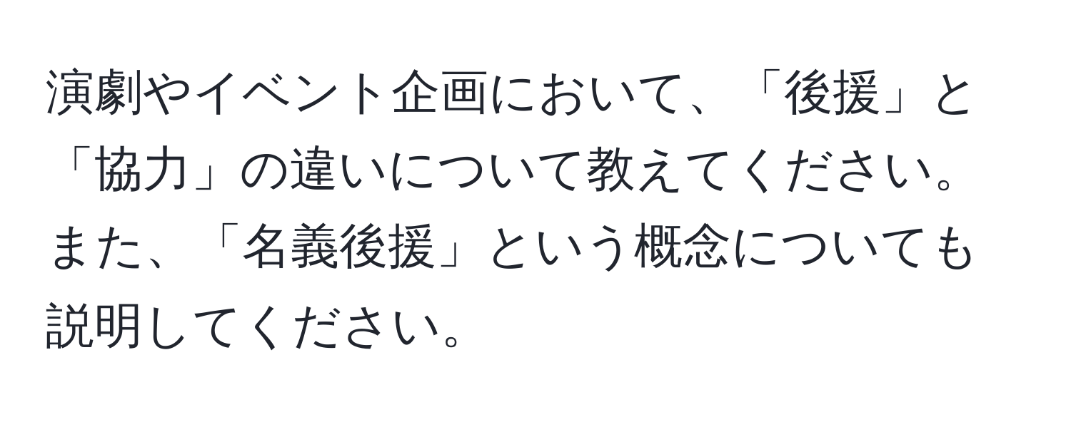 演劇やイベント企画において、「後援」と「協力」の違いについて教えてください。また、「名義後援」という概念についても説明してください。