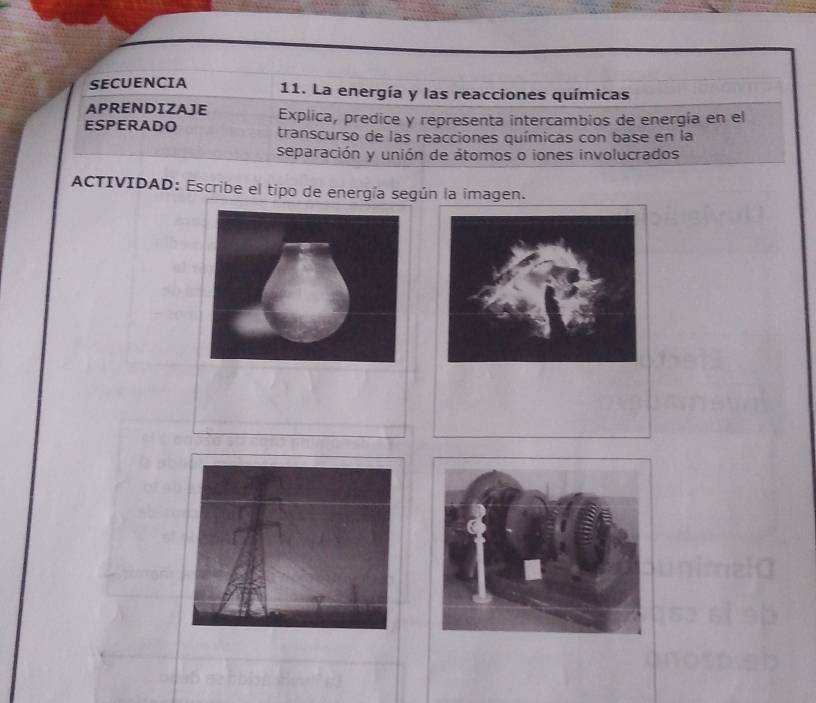 SECUENCIA 11. La energía y las reacciones químicas 
APRENDIZAJE Explica, predice y representa intercambios de energía en el 
ESPERADO transcurso de las reacciones químicas con base en la 
separación y unión de átomos o iones involucrados 
ACTIVIDAD: Escribe el tipo de energía según la imagen.