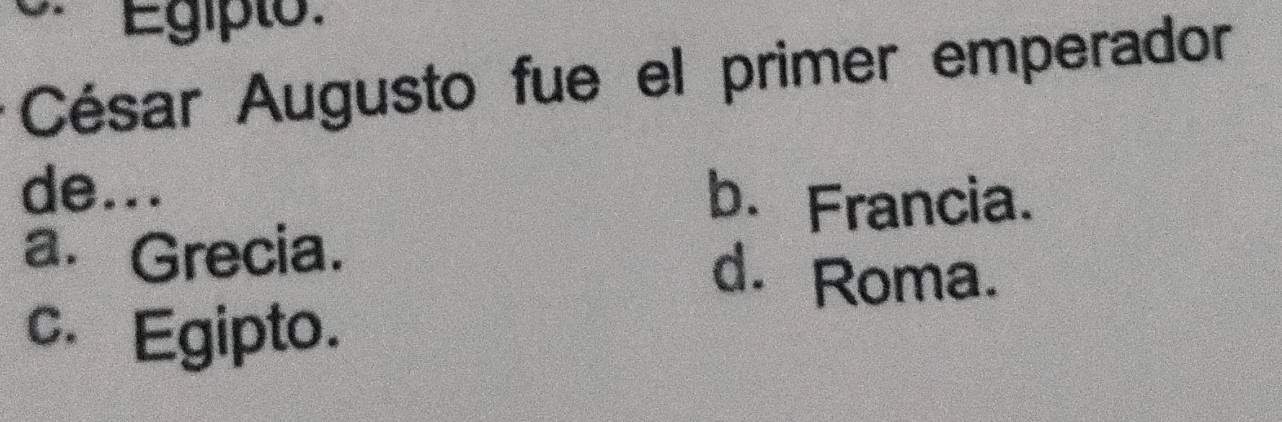 Egiplo:
César Augusto fue el primer emperador
de...
b. Francia.
a. Grecia.
d. Roma.
c. Egipto.