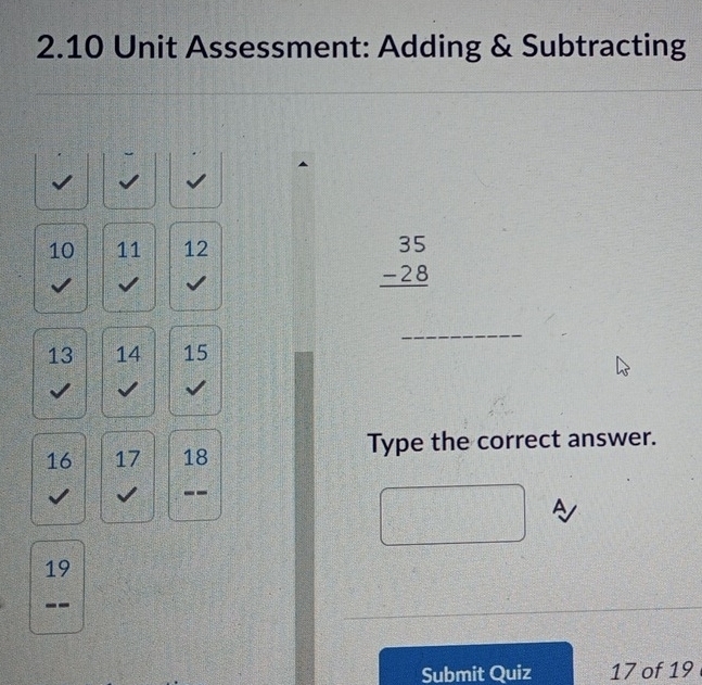 2.10 Unit Assessment: Adding & Subtracting
10 11 12
beginarrayr 35 -28 hline endarray
_
13 14 15
16 17 18 Type the correct answer. 
-- 
A
19
L>
Submit Quiz 17 of 19