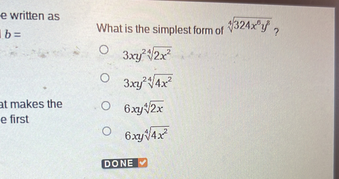 written as
b=
What is the simplest form of sqrt[4](324x^6y^8) ?
3xy^2sqrt[4](2x^2)
3xy^2sqrt[4](4x^2)
at makes the
6xysqrt[4](2x)
e first
6xysqrt[4](4x^2)
DONE