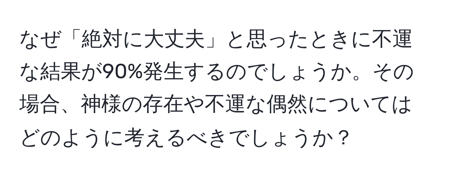 なぜ「絶対に大丈夫」と思ったときに不運な結果が90%発生するのでしょうか。その場合、神様の存在や不運な偶然についてはどのように考えるべきでしょうか？