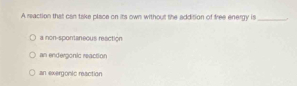 A reaction that can take place on its own without the addition of free energy is_ ,
a non-spontaneous reaction
an endergonic reaction
an exergonic reaction