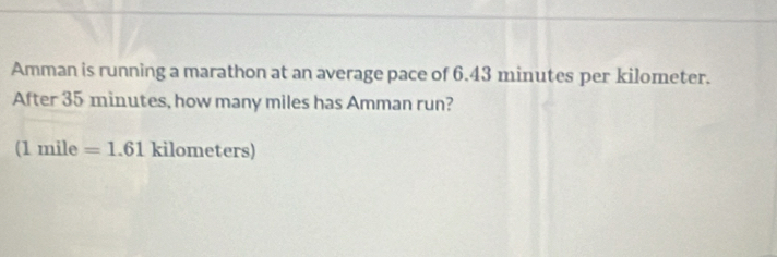 Amman is running a marathon at an average pace of 6.43 minutes per kilometer. 
After 35 minutes, how many miles has Amman run? 
(1 mile =1.61 kilome ters)