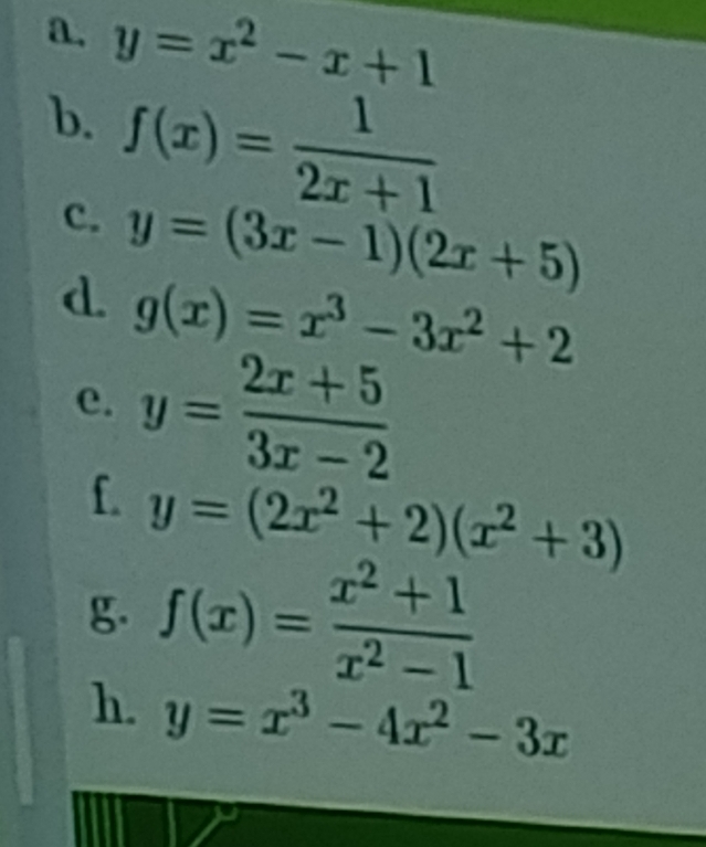 y=x^2-x+1
b. f(x)= 1/2x+1 
c. 
d y=(3x-1)(2x+5)
g(x)=x^3-3x^2+2
e. y= (2x+5)/3x-2 
f. y=(2x^2+2)(x^2+3)
g. f(x)= (x^2+1)/x^2-1 
h. y=x^3-4x^2-3x