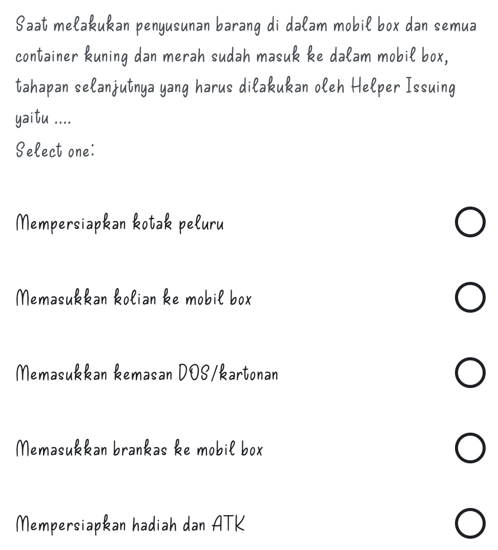 Saat melakukan penyusunan barang di dałam mobil box dan semua
container kuning dan merah sudah masuk ke dalam mobil box,
tahapan selanjutnya yang harus diłakukan oleh Helper Issuing
yaitu ....
Select one:
Mempersiapkan kotak peluru
Memasukkan kolian ke mobil box
J
Memasukkan kemasan DOS/kartonan

Memasukkan brankas ke mobil box
Mempersiapkan hadiah dan ATK