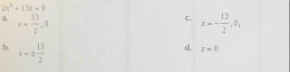 2x^2+13x=0
C.
a. x= 13/2 , 0 x=- 13/2 , 0,
b. x=±  13/2 
d. x=0