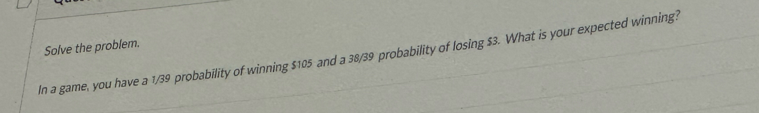 Solve the problem. 
In a game, you have a 1/39 probability of winning $105 and a 38/39 probability of losing $3. What is your expected winning?