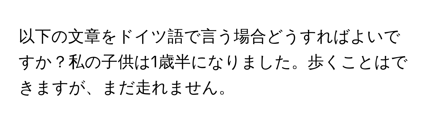 以下の文章をドイツ語で言う場合どうすればよいですか？私の子供は1歳半になりました。歩くことはできますが、まだ走れません。