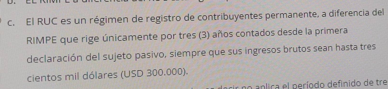 El RUC es un régimen de registro de contribuyentes permanente, a diferencia del 
RIMPE que rige únicamente por tres (3) años contados desde la primera 
declaración del sujeto pasivo, siempre que sus ingresos brutos sean hasta tres 
cientos mil dólares (USD 300.000). 
no anlica el período definido de tre